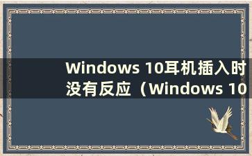 Windows 10耳机插入时没有反应（Windows 10耳机插入时没有声音是什么问题）